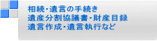 　相続・遺言の手続き 　遺産分割協議書・財産目録 　遺言作成・遺言執行など 