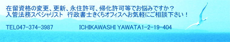在留資格の変更、更新、永住許可、帰化許可等でお悩みですか？ 入管法務スペシャリスト　行政書士きくちオフィスへお気軽にご相談下さい！  TEL047-374-3870　          　ICHIKAWASHI MINAMIYAWATA4-4-22-403