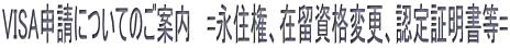 VISA申請についてのご案内   =永住権、在留資格変更、認定証明書等=